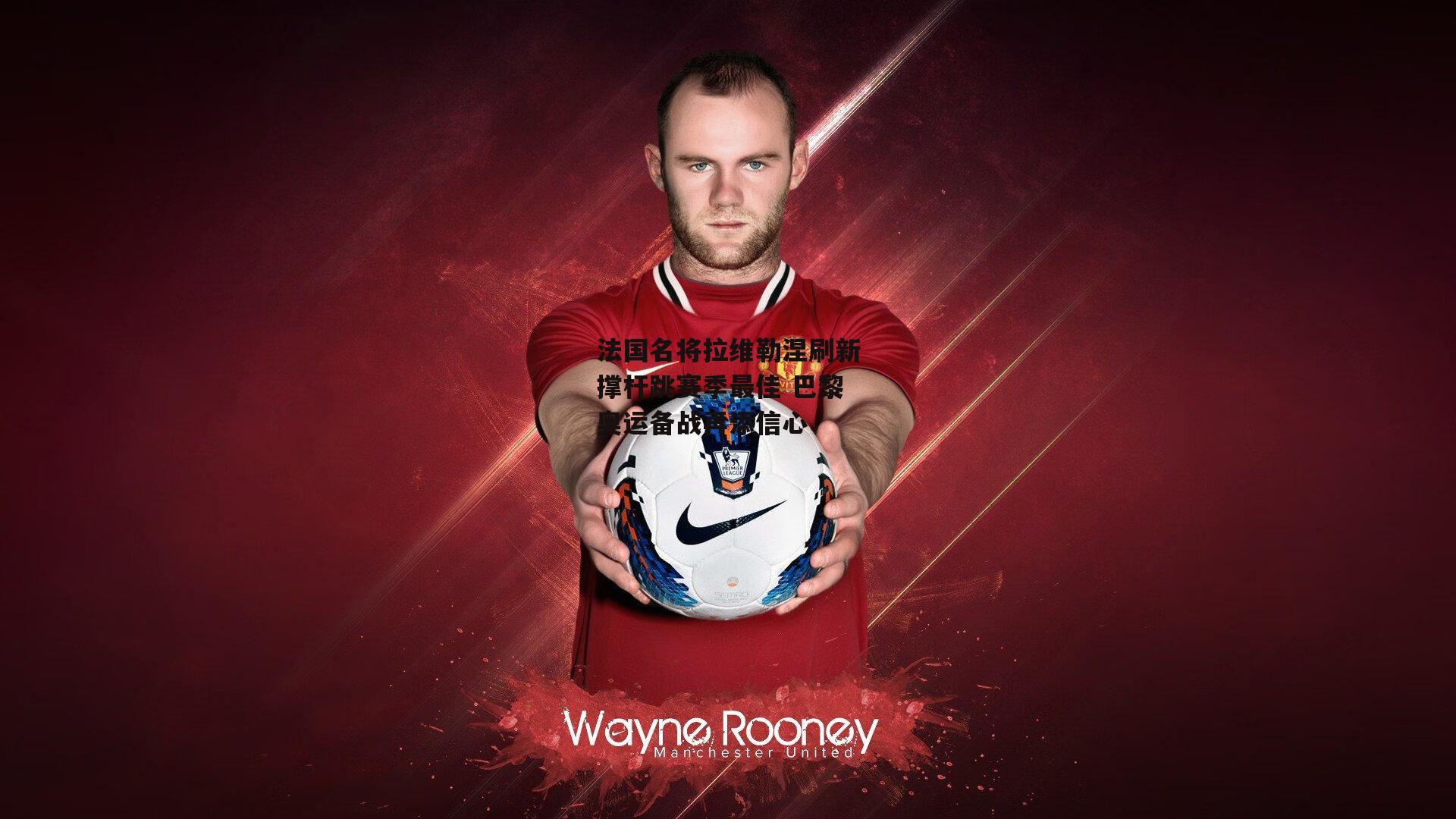 法国名将拉维勒涅刷新撑杆跳赛季最佳 巴黎奥运备战再添信心