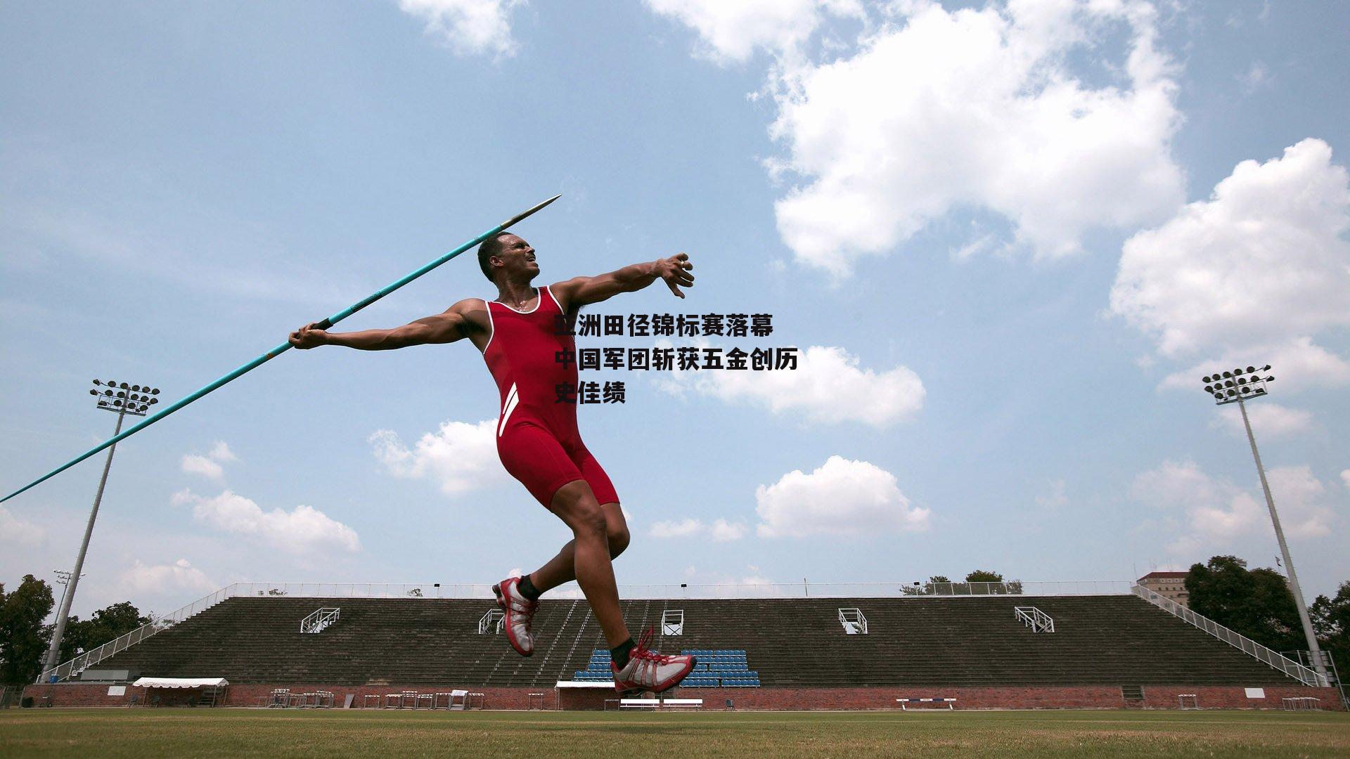 亚洲田径锦标赛落幕 中国军团斩获五金创历史佳绩