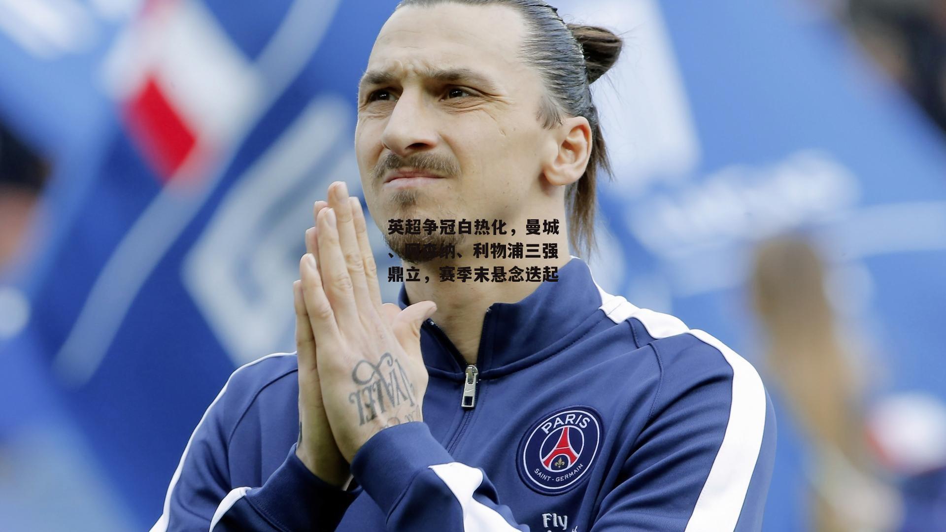 英超争冠白热化，曼城、阿森纳、利物浦三强鼎立，赛季末悬念迭起