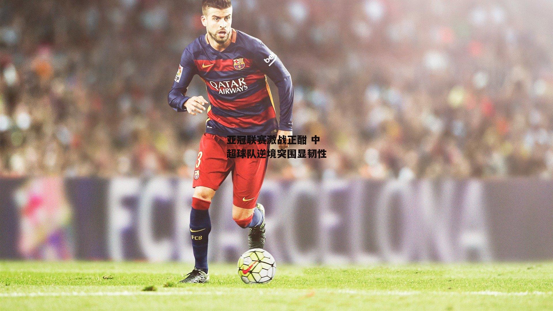 亚冠联赛激战正酣 中超球队逆境突围显韧性