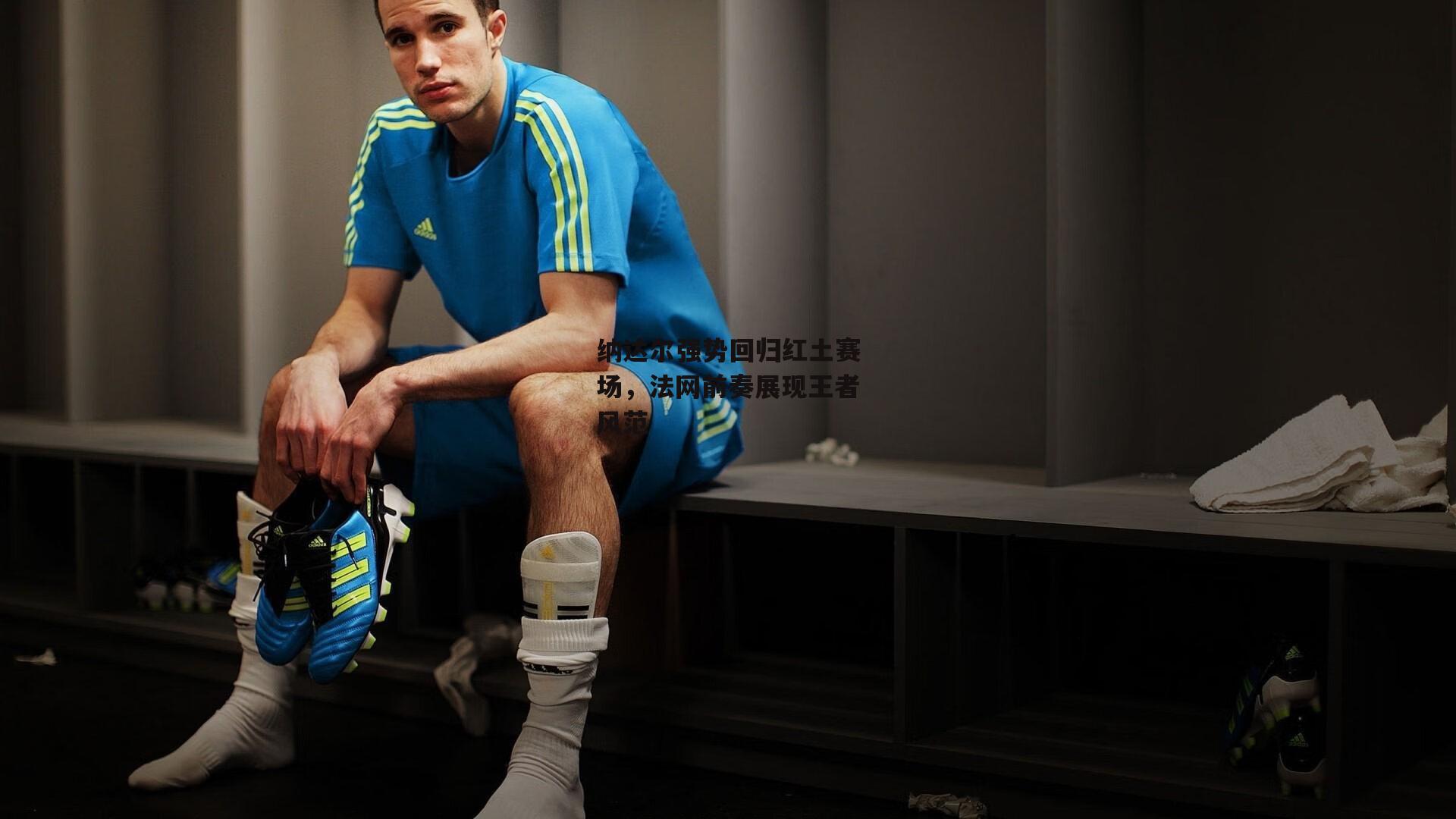 纳达尔强势回归红土赛场，法网前奏展现王者风范