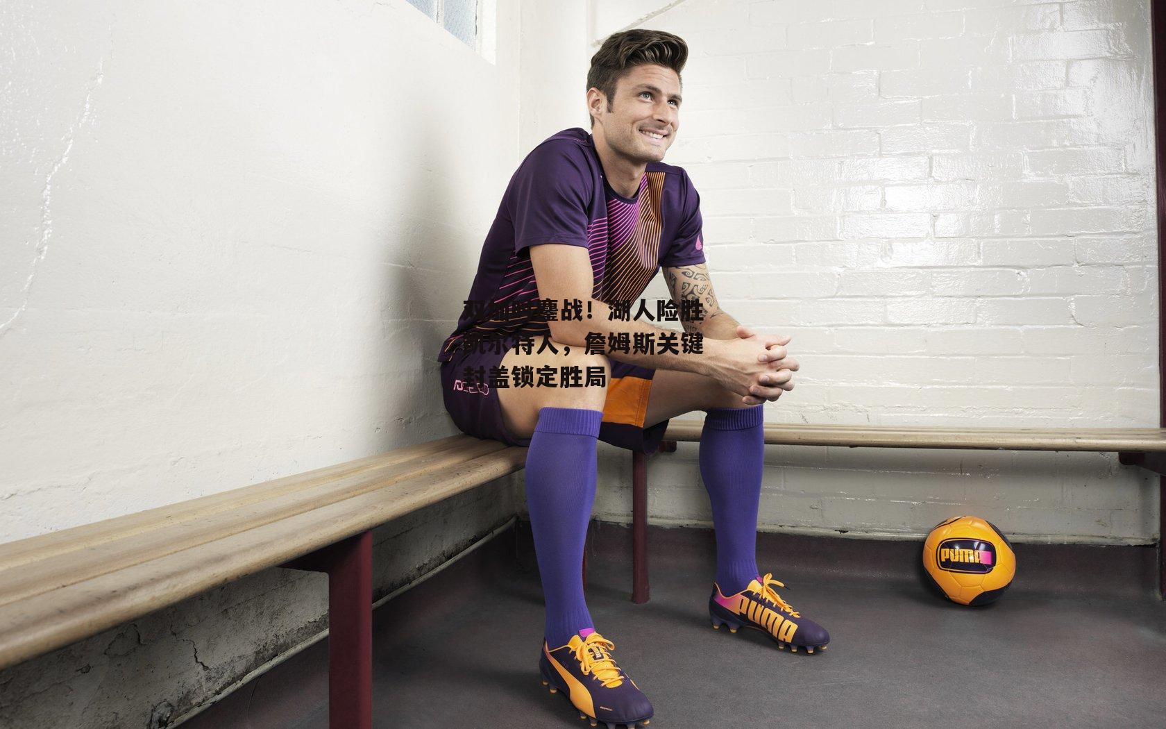 双加时鏖战！湖人险胜凯尔特人，詹姆斯关键封盖锁定胜局