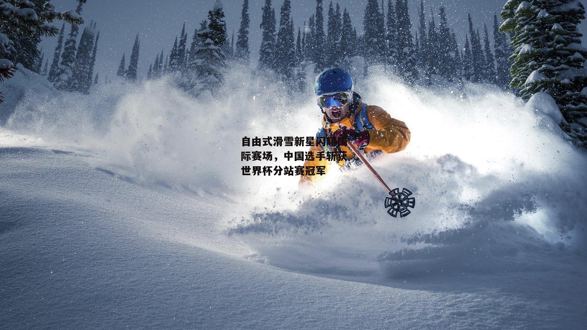 自由式滑雪新星闪耀国际赛场，中国选手斩获世界杯分站赛冠军