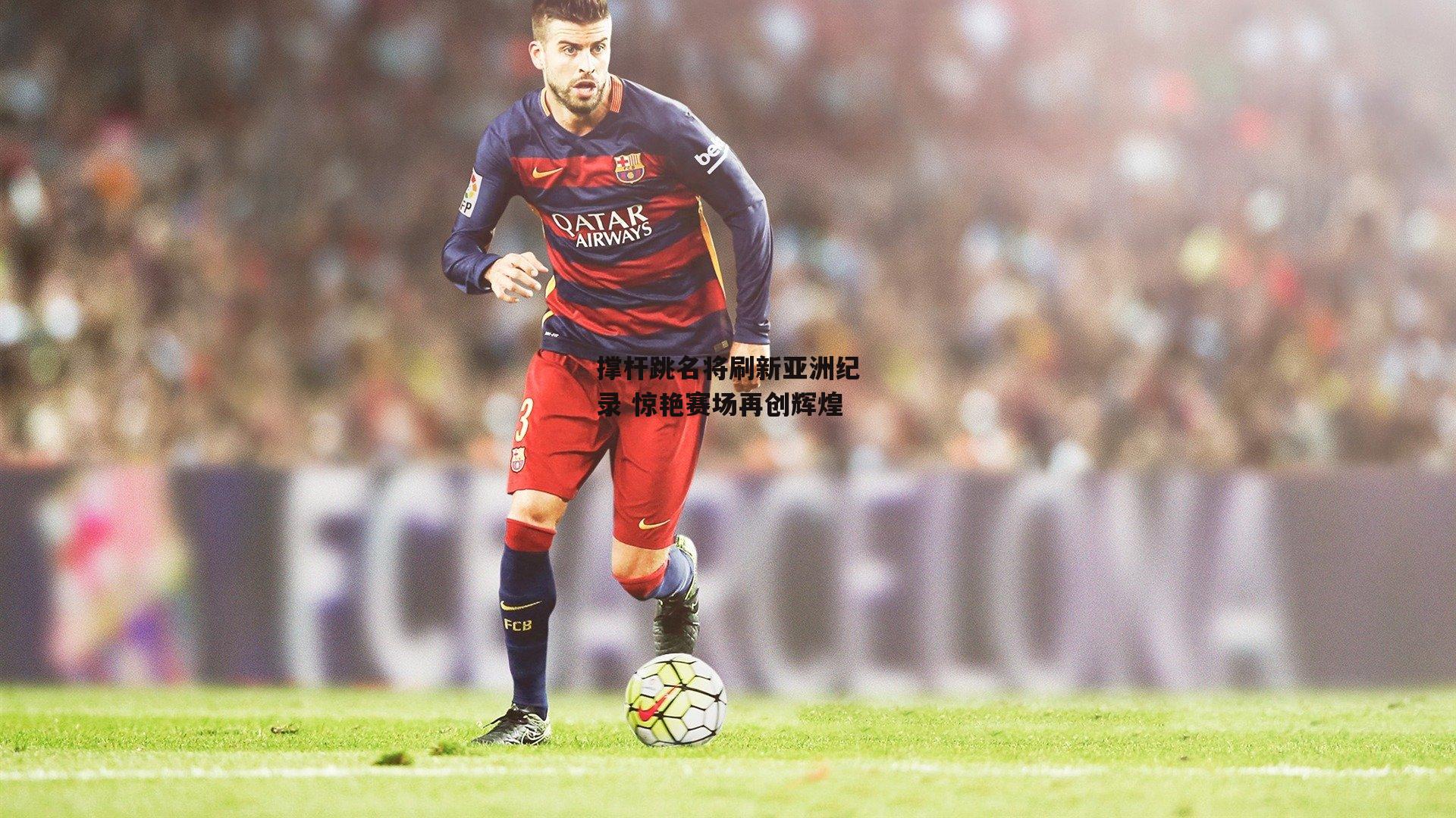 撑杆跳名将刷新亚洲纪录 惊艳赛场再创辉煌