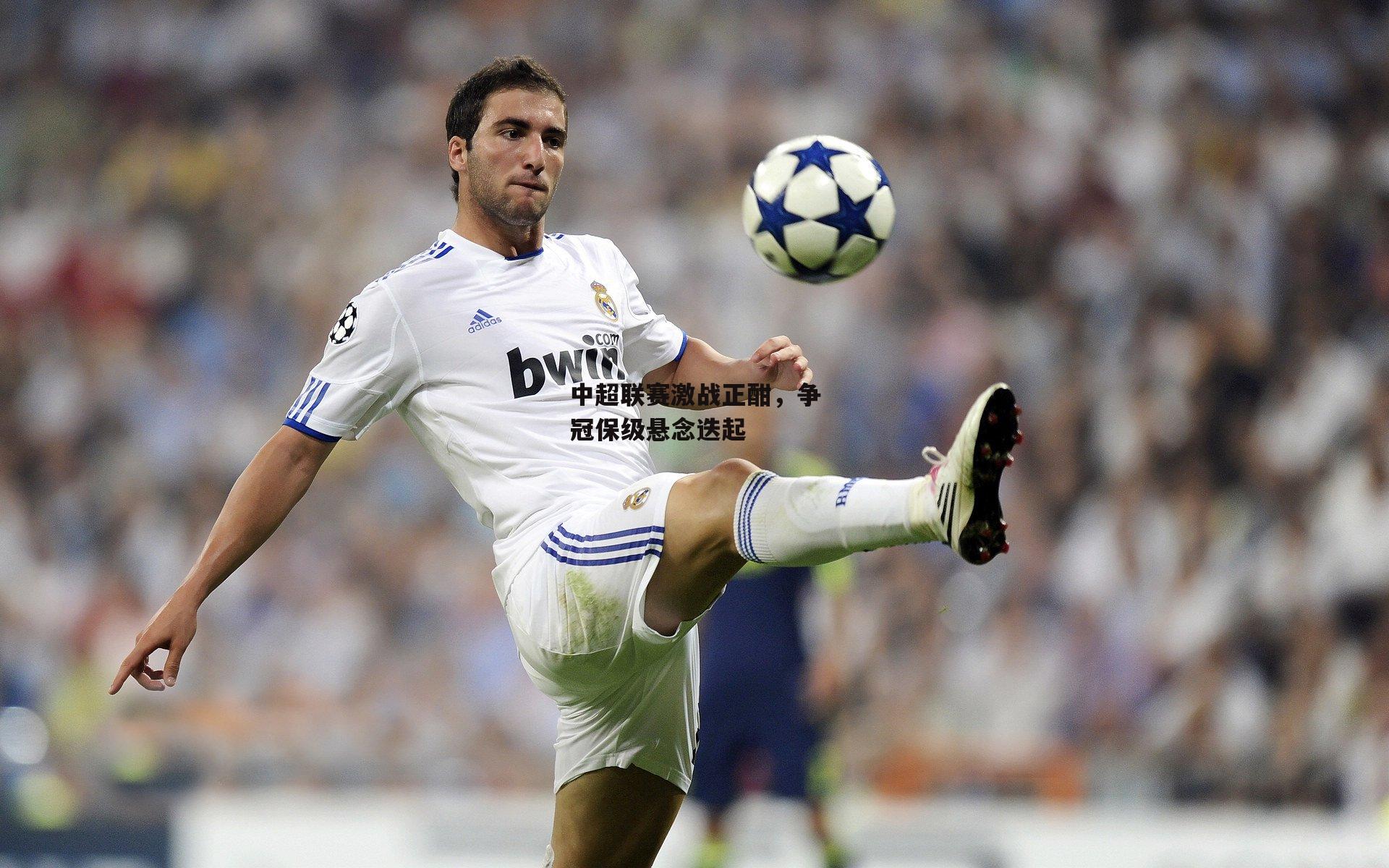 中超联赛激战正酣，争冠保级悬念迭起