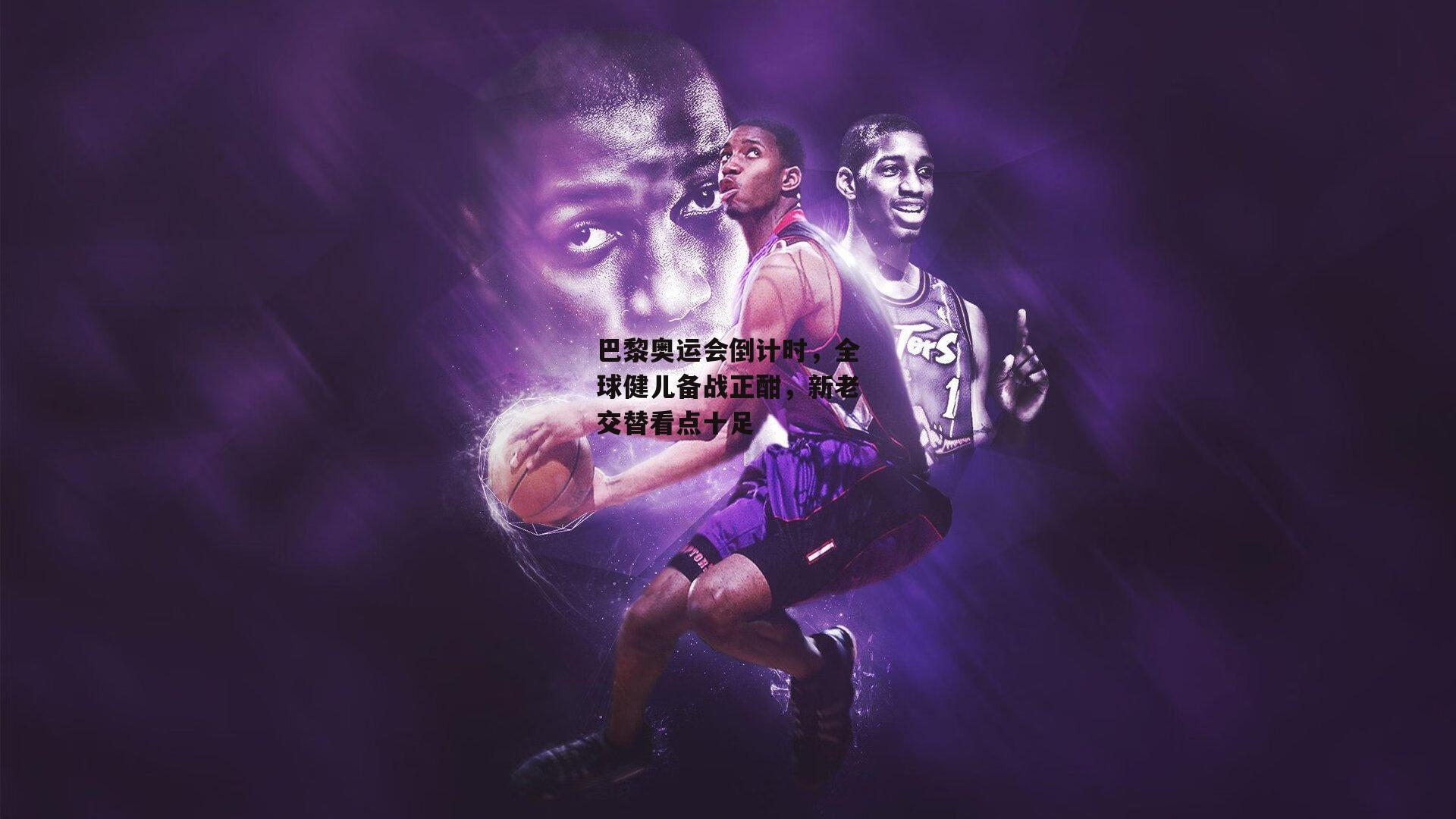 巴黎奥运会倒计时，全球健儿备战正酣，新老交替看点十足