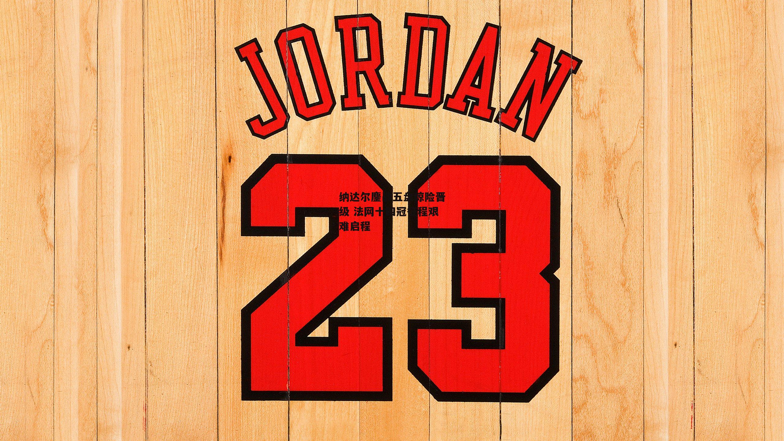 纳达尔鏖战五盘惊险晋级 法网十四冠征程艰难启程