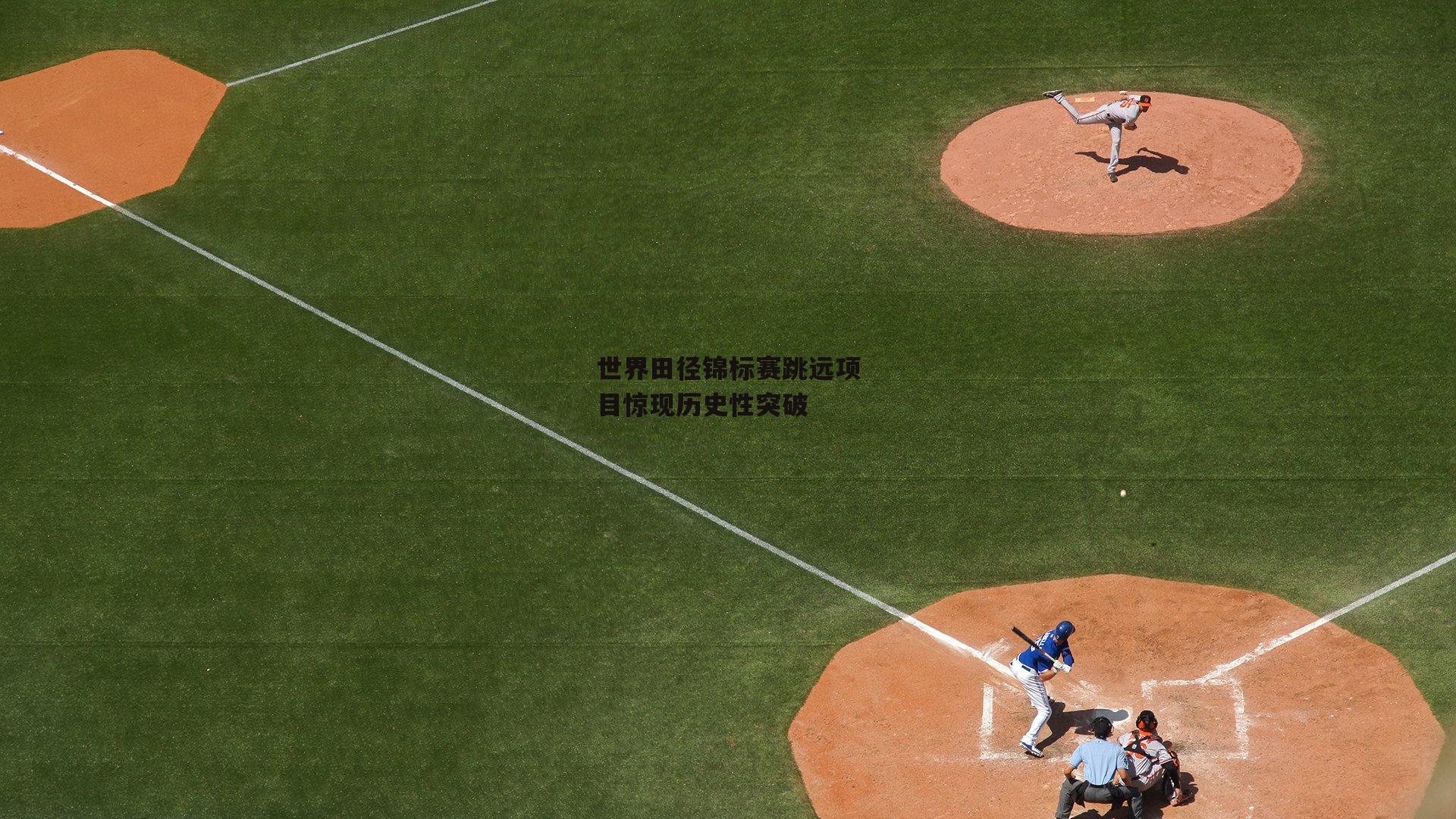 世界田径锦标赛跳远项目惊现历史性突破